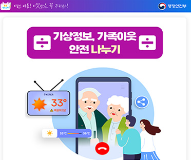 폭염행동요령/이번 여름!이것만은 꼭 지키자/행정안전부
기상정보,가족이웃, 안전 나누기