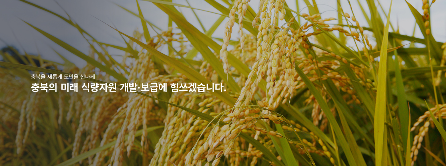 충북을 새롭게 도민을 신나게, 충북의 미래 식량자원 개발·보급에 힘쓰겠습니다.