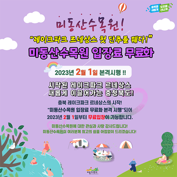 
				미동산수목원
				“레이크파크 르네상스 첫 단추를 꿰다!”
				미동산수목원 입장료 무료화
				2023년 2월 1일 본격 시행!!
				시작된 레이크파스 르네상스
				새롭게 이끌어가는 충청북도